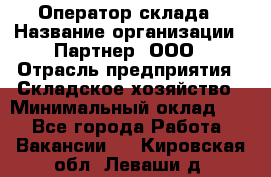 Оператор склада › Название организации ­ Партнер, ООО › Отрасль предприятия ­ Складское хозяйство › Минимальный оклад ­ 1 - Все города Работа » Вакансии   . Кировская обл.,Леваши д.